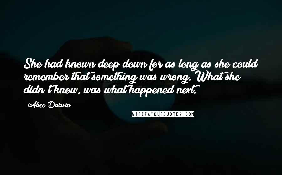 Alice Darwin Quotes: She had known deep down for as long as she could remember that something was wrong. What she didn't know, was what happened next.