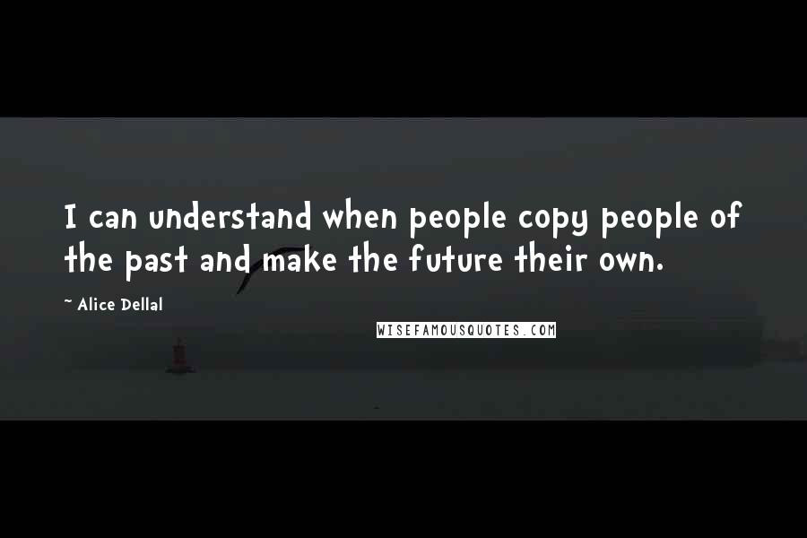 Alice Dellal Quotes: I can understand when people copy people of the past and make the future their own.