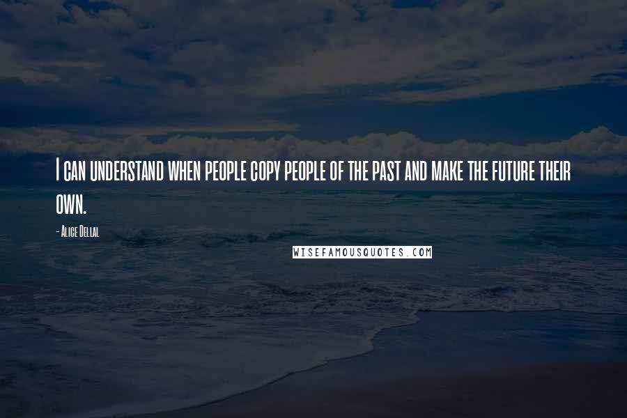 Alice Dellal Quotes: I can understand when people copy people of the past and make the future their own.