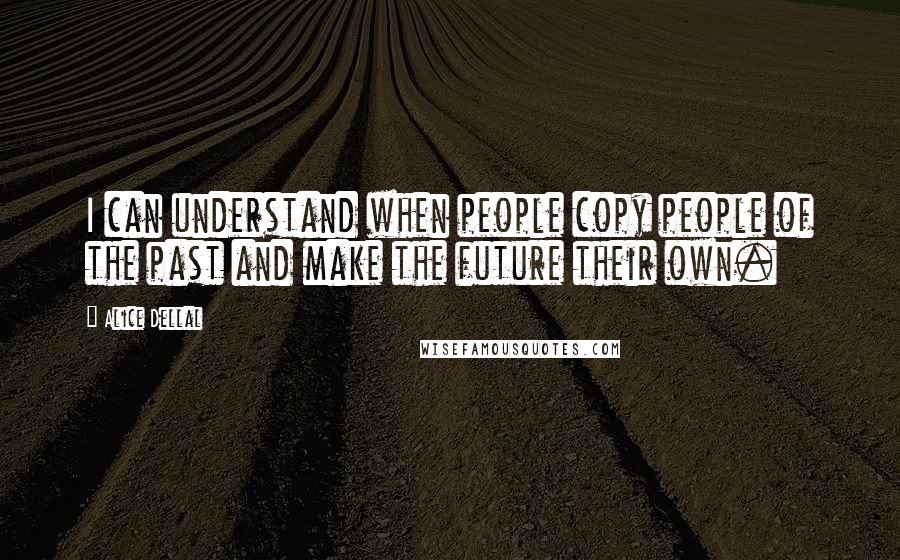 Alice Dellal Quotes: I can understand when people copy people of the past and make the future their own.