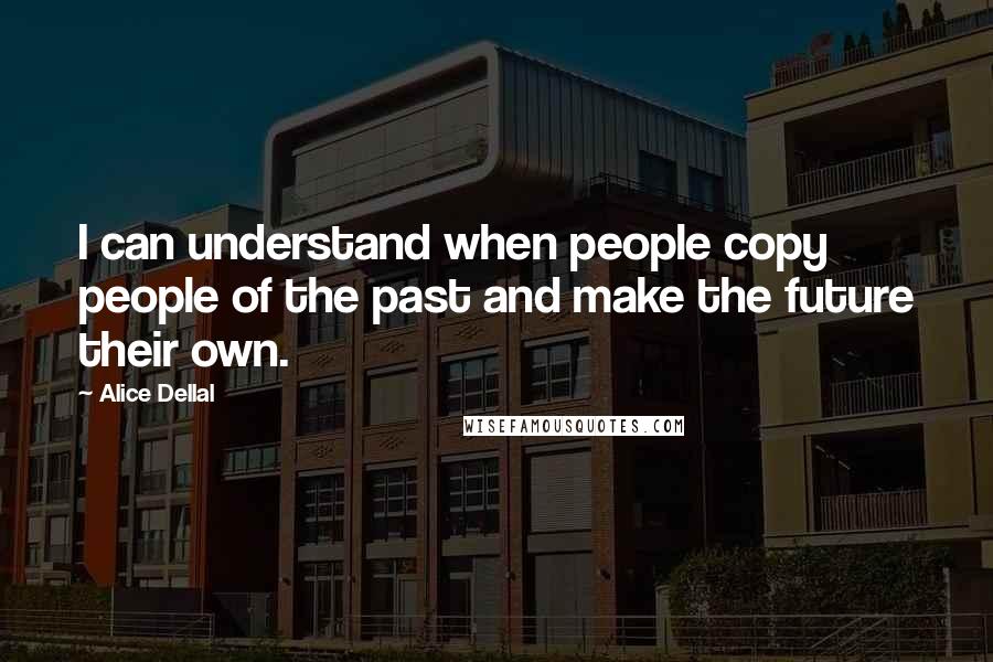 Alice Dellal Quotes: I can understand when people copy people of the past and make the future their own.