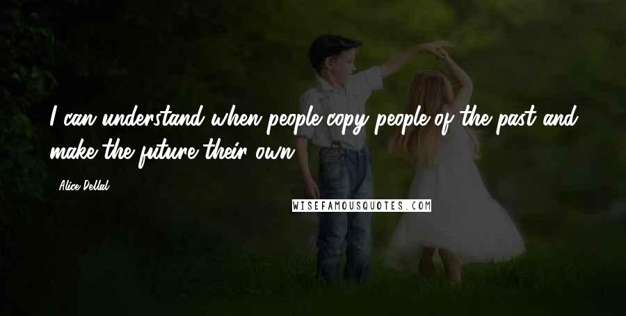 Alice Dellal Quotes: I can understand when people copy people of the past and make the future their own.