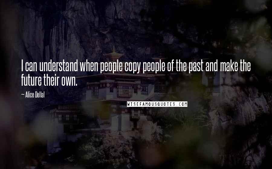 Alice Dellal Quotes: I can understand when people copy people of the past and make the future their own.