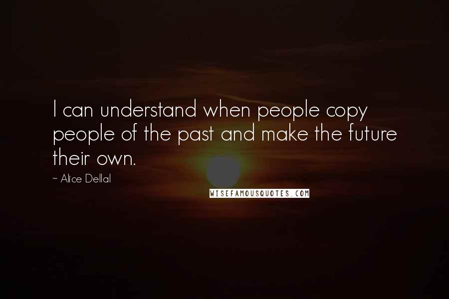 Alice Dellal Quotes: I can understand when people copy people of the past and make the future their own.