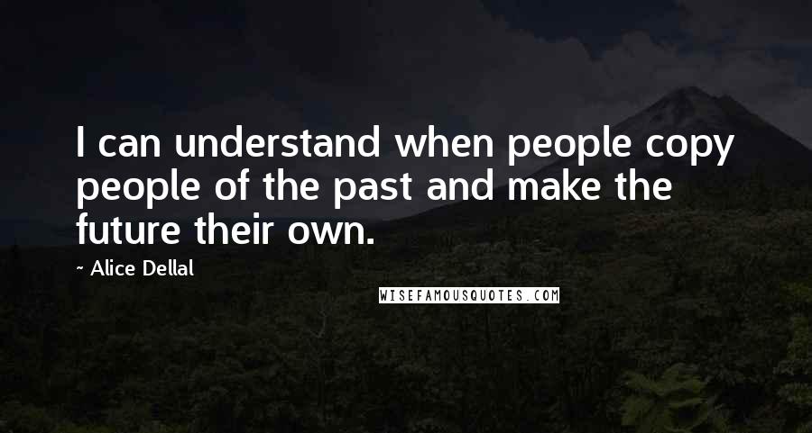 Alice Dellal Quotes: I can understand when people copy people of the past and make the future their own.