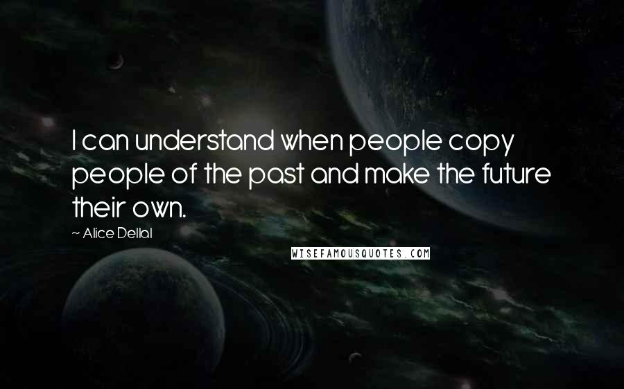 Alice Dellal Quotes: I can understand when people copy people of the past and make the future their own.