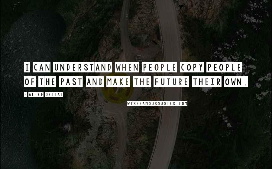 Alice Dellal Quotes: I can understand when people copy people of the past and make the future their own.