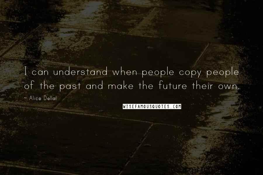 Alice Dellal Quotes: I can understand when people copy people of the past and make the future their own.