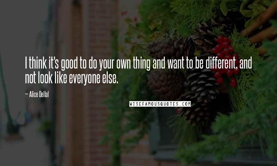 Alice Dellal Quotes: I think it's good to do your own thing and want to be different, and not look like everyone else.