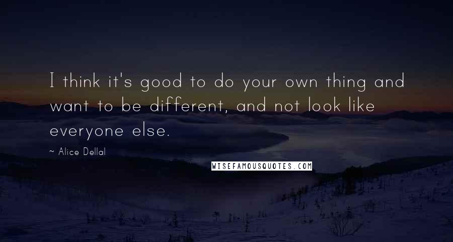 Alice Dellal Quotes: I think it's good to do your own thing and want to be different, and not look like everyone else.