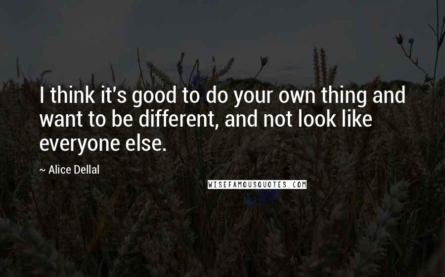 Alice Dellal Quotes: I think it's good to do your own thing and want to be different, and not look like everyone else.