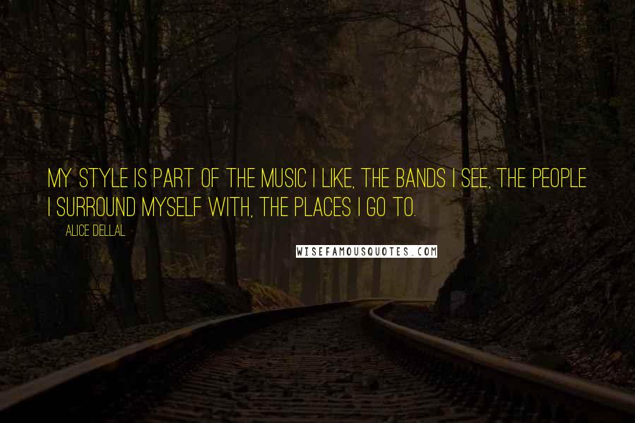 Alice Dellal Quotes: My style is part of the music I like, the bands I see, the people I surround myself with, the places I go to.