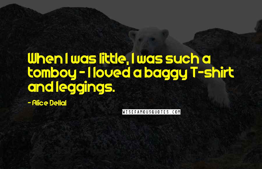 Alice Dellal Quotes: When I was little, I was such a tomboy - I loved a baggy T-shirt and leggings.