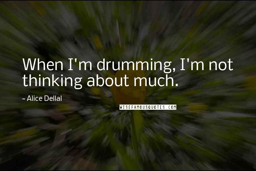 Alice Dellal Quotes: When I'm drumming, I'm not thinking about much.