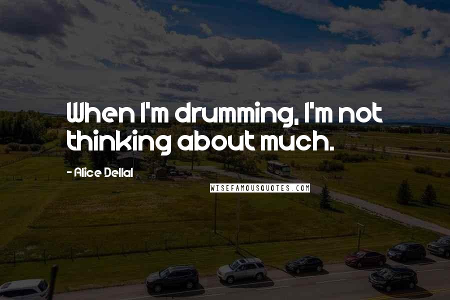 Alice Dellal Quotes: When I'm drumming, I'm not thinking about much.