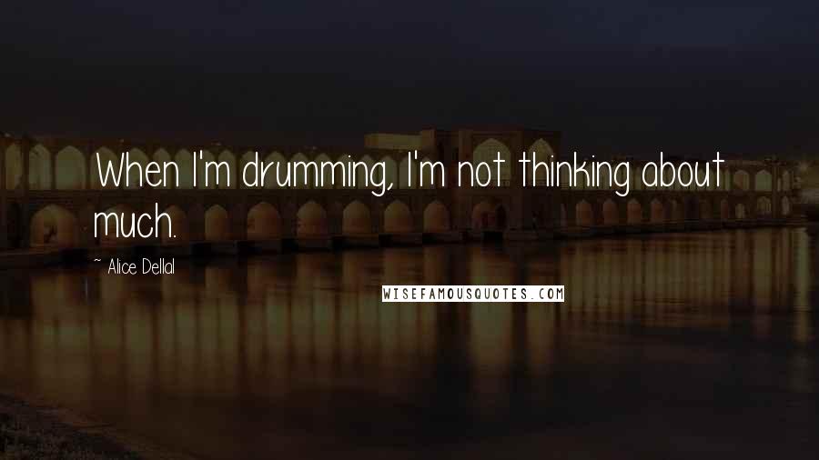 Alice Dellal Quotes: When I'm drumming, I'm not thinking about much.