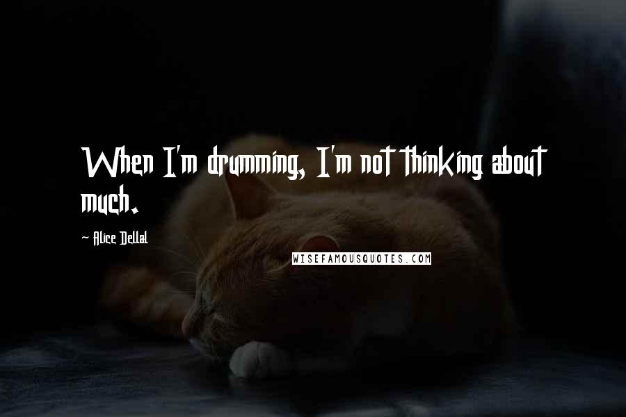 Alice Dellal Quotes: When I'm drumming, I'm not thinking about much.