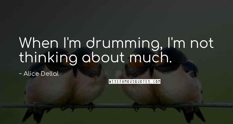 Alice Dellal Quotes: When I'm drumming, I'm not thinking about much.