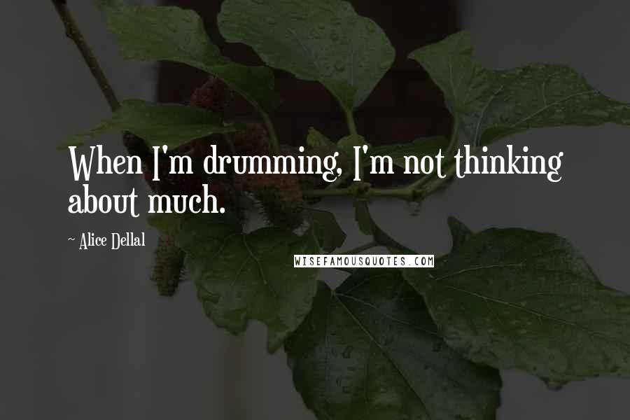 Alice Dellal Quotes: When I'm drumming, I'm not thinking about much.