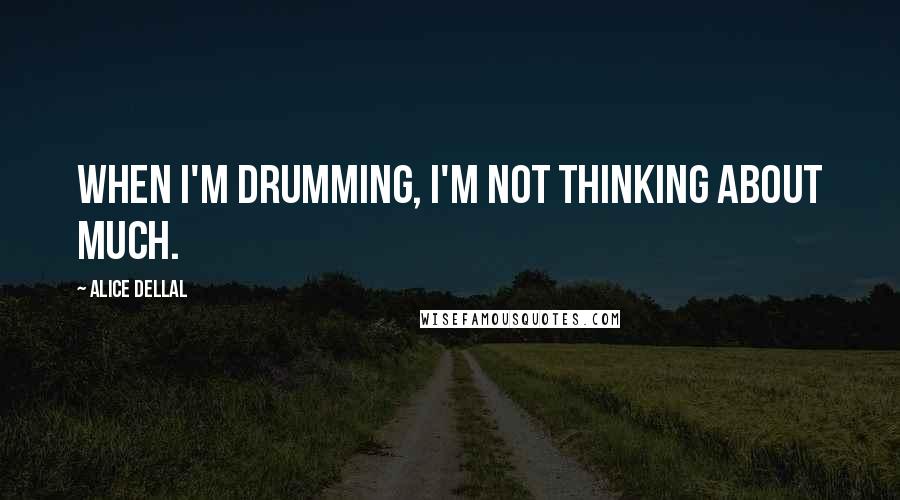 Alice Dellal Quotes: When I'm drumming, I'm not thinking about much.