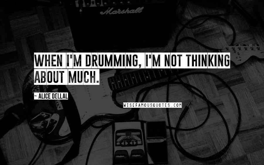 Alice Dellal Quotes: When I'm drumming, I'm not thinking about much.