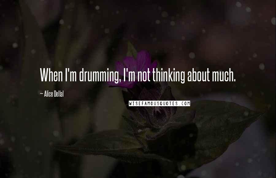 Alice Dellal Quotes: When I'm drumming, I'm not thinking about much.