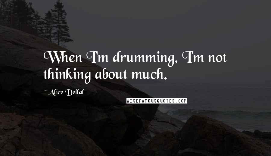 Alice Dellal Quotes: When I'm drumming, I'm not thinking about much.