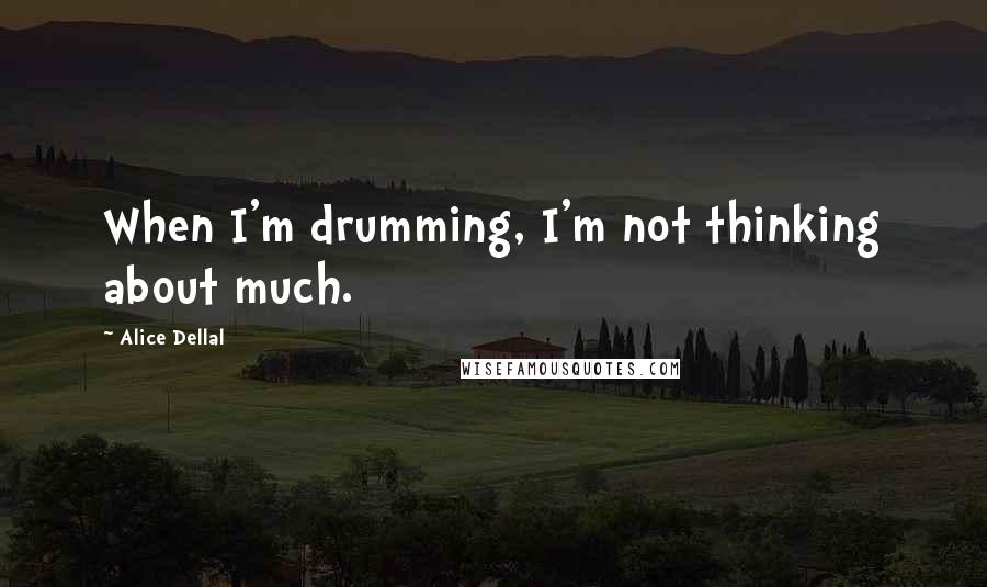 Alice Dellal Quotes: When I'm drumming, I'm not thinking about much.