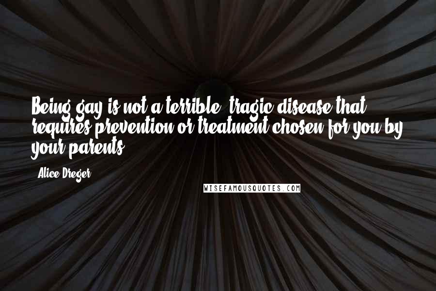 Alice Dreger Quotes: Being gay is not a terrible, tragic disease that requires prevention or treatment chosen for you by your parents.