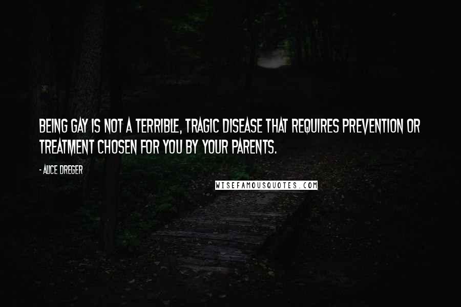 Alice Dreger Quotes: Being gay is not a terrible, tragic disease that requires prevention or treatment chosen for you by your parents.