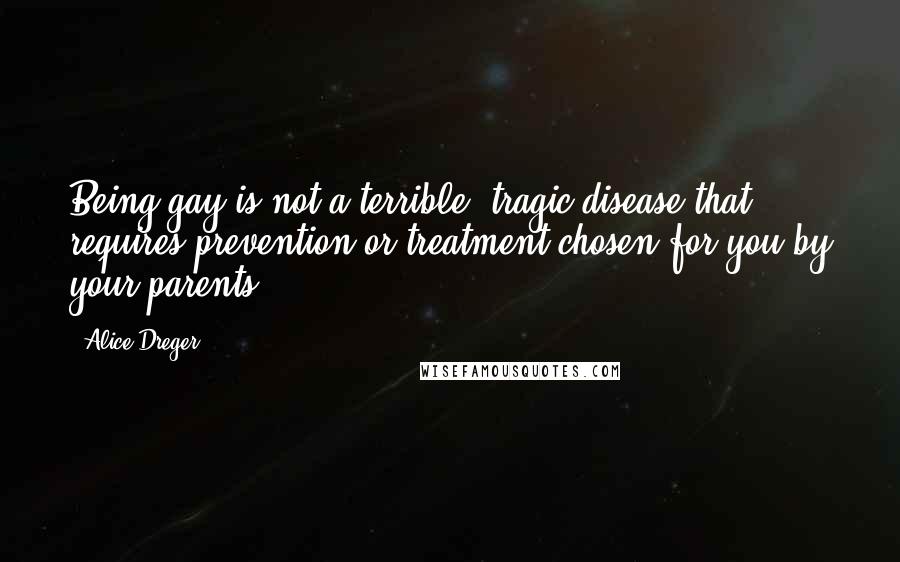 Alice Dreger Quotes: Being gay is not a terrible, tragic disease that requires prevention or treatment chosen for you by your parents.