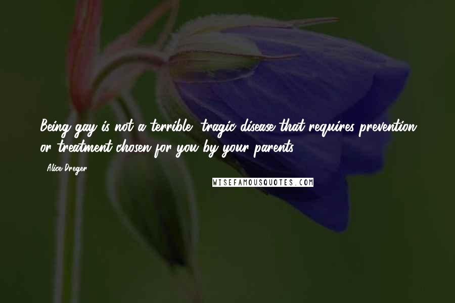 Alice Dreger Quotes: Being gay is not a terrible, tragic disease that requires prevention or treatment chosen for you by your parents.