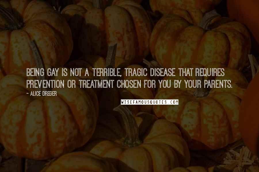 Alice Dreger Quotes: Being gay is not a terrible, tragic disease that requires prevention or treatment chosen for you by your parents.