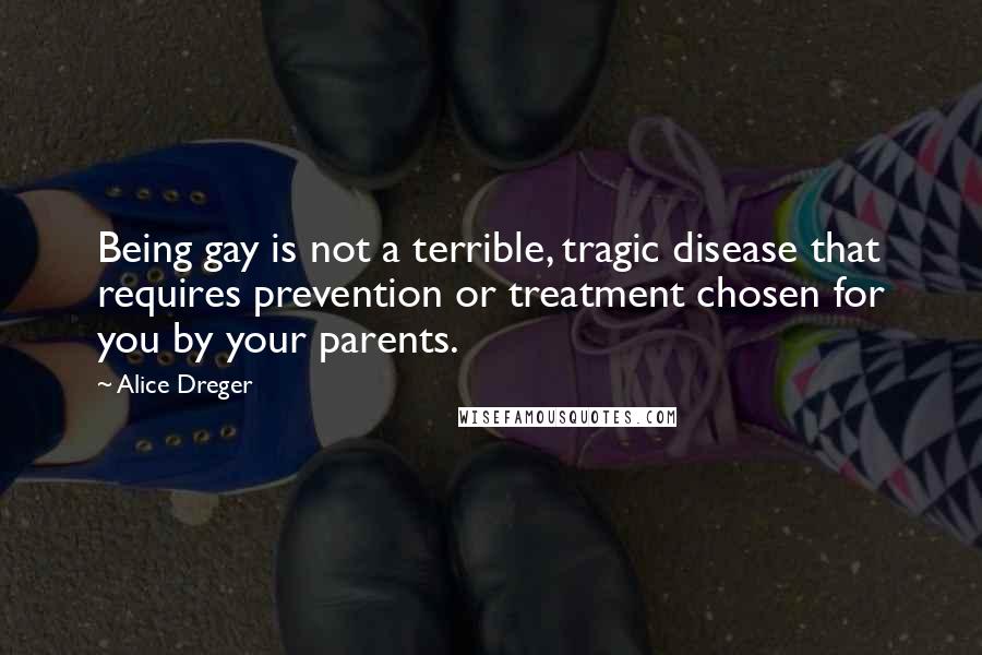 Alice Dreger Quotes: Being gay is not a terrible, tragic disease that requires prevention or treatment chosen for you by your parents.