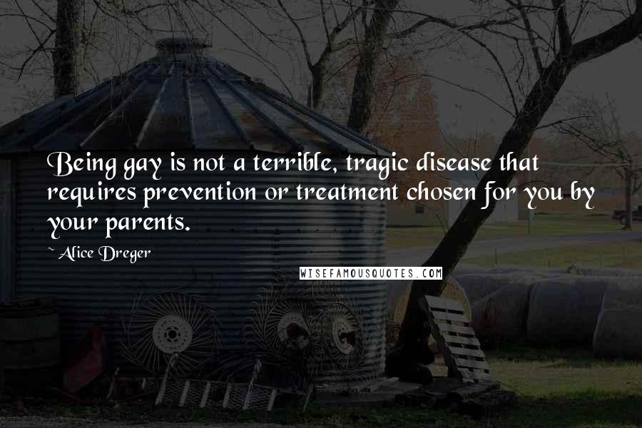 Alice Dreger Quotes: Being gay is not a terrible, tragic disease that requires prevention or treatment chosen for you by your parents.