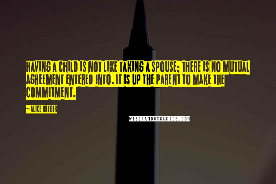 Alice Dreger Quotes: Having a child is not like taking a spouse; there is no mutual agreement entered into. It is up the parent to make the commitment.