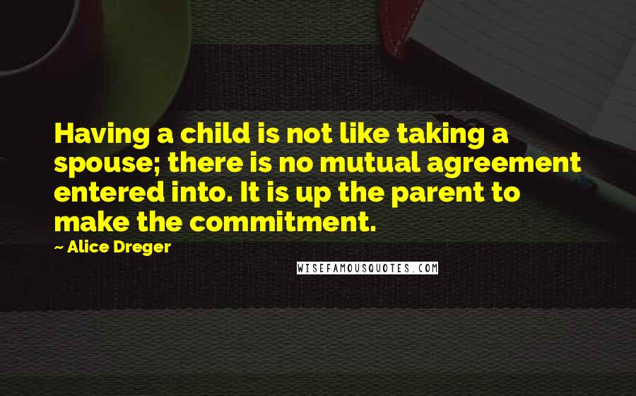 Alice Dreger Quotes: Having a child is not like taking a spouse; there is no mutual agreement entered into. It is up the parent to make the commitment.