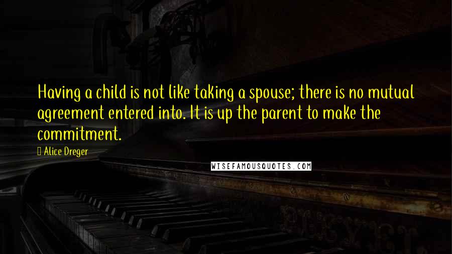 Alice Dreger Quotes: Having a child is not like taking a spouse; there is no mutual agreement entered into. It is up the parent to make the commitment.