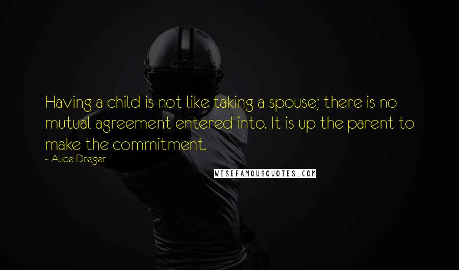 Alice Dreger Quotes: Having a child is not like taking a spouse; there is no mutual agreement entered into. It is up the parent to make the commitment.