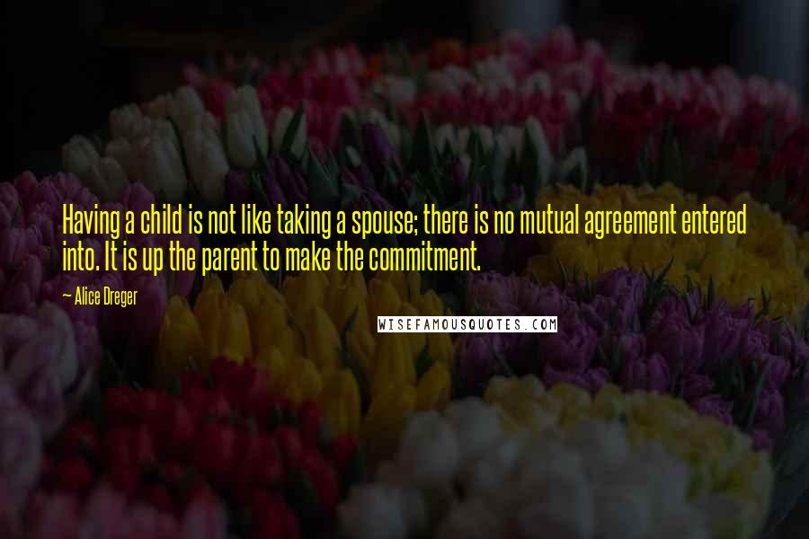 Alice Dreger Quotes: Having a child is not like taking a spouse; there is no mutual agreement entered into. It is up the parent to make the commitment.