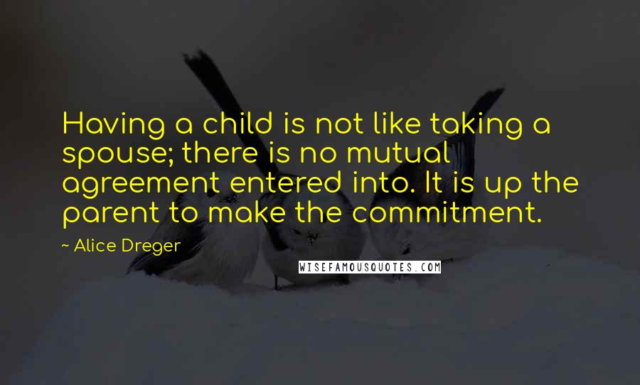 Alice Dreger Quotes: Having a child is not like taking a spouse; there is no mutual agreement entered into. It is up the parent to make the commitment.