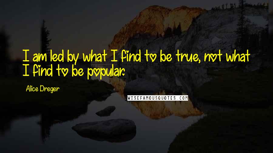 Alice Dreger Quotes: I am led by what I find to be true, not what I find to be popular.