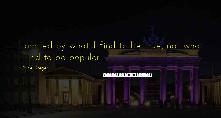 Alice Dreger Quotes: I am led by what I find to be true, not what I find to be popular.