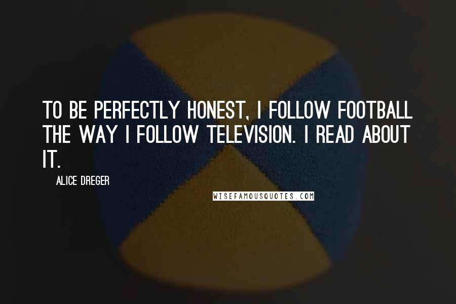 Alice Dreger Quotes: To be perfectly honest, I follow football the way I follow television. I read about it.