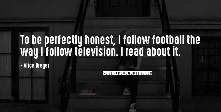 Alice Dreger Quotes: To be perfectly honest, I follow football the way I follow television. I read about it.