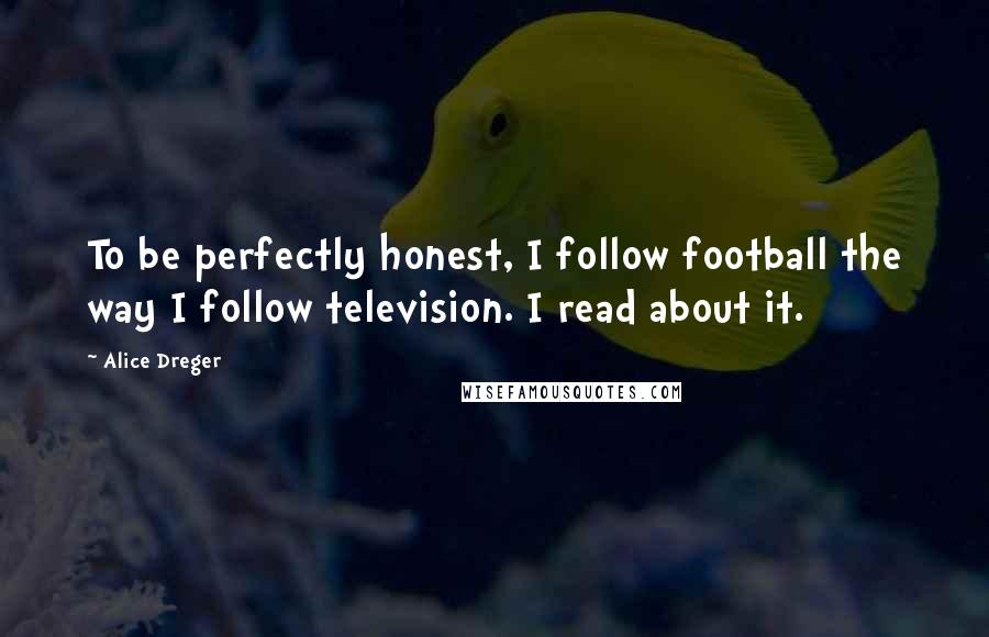 Alice Dreger Quotes: To be perfectly honest, I follow football the way I follow television. I read about it.