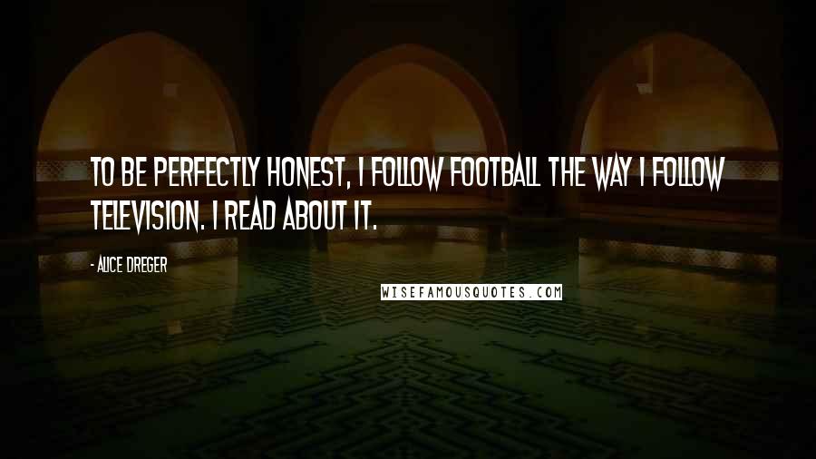 Alice Dreger Quotes: To be perfectly honest, I follow football the way I follow television. I read about it.