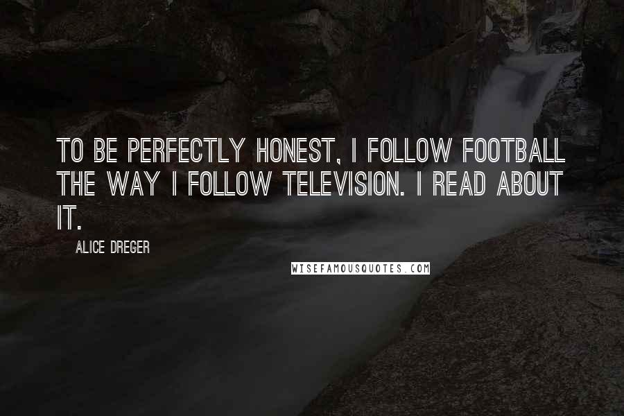 Alice Dreger Quotes: To be perfectly honest, I follow football the way I follow television. I read about it.