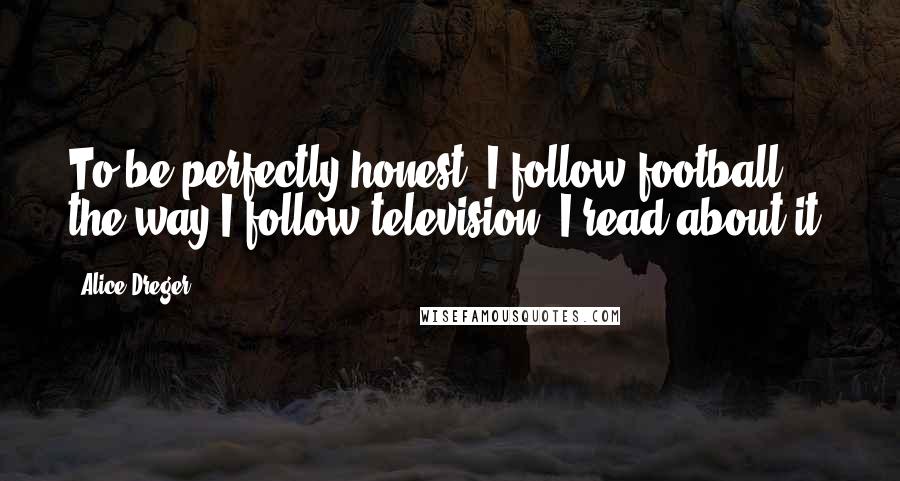 Alice Dreger Quotes: To be perfectly honest, I follow football the way I follow television. I read about it.