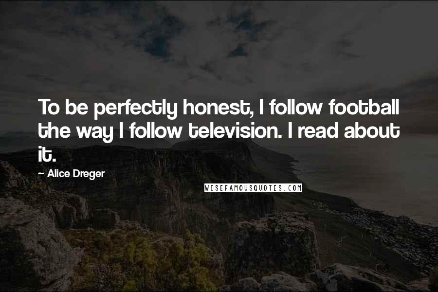 Alice Dreger Quotes: To be perfectly honest, I follow football the way I follow television. I read about it.